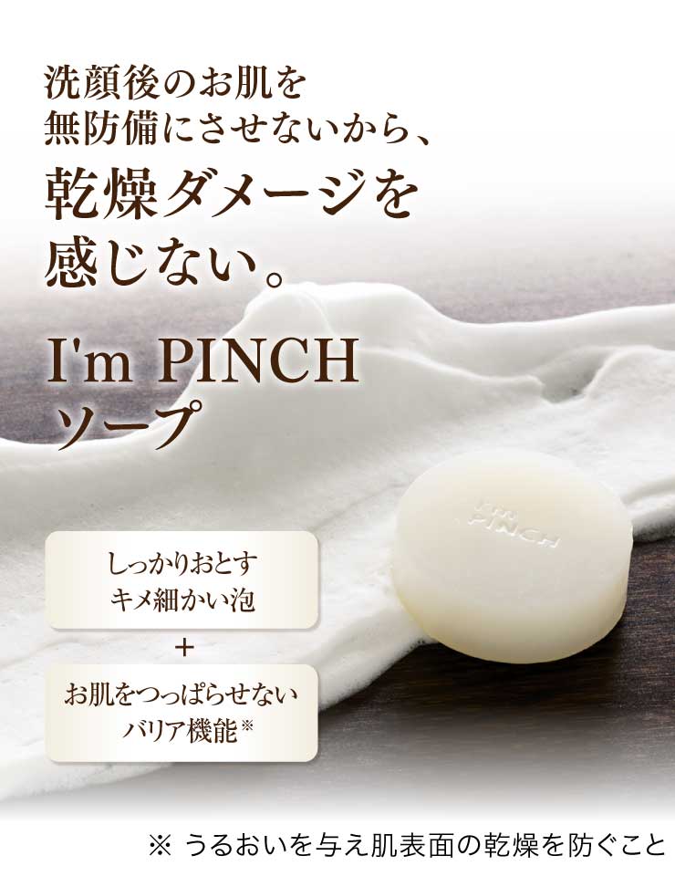 I'm PINCHソープ |洗顔後のお肌を無防備にさせないから、乾燥ダメージ