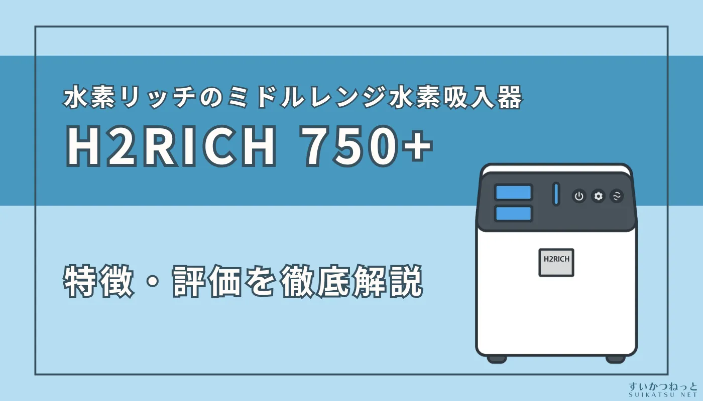 H2RICH 750+（水素リッチ750プラス）』の特徴・スペックを徹底解説