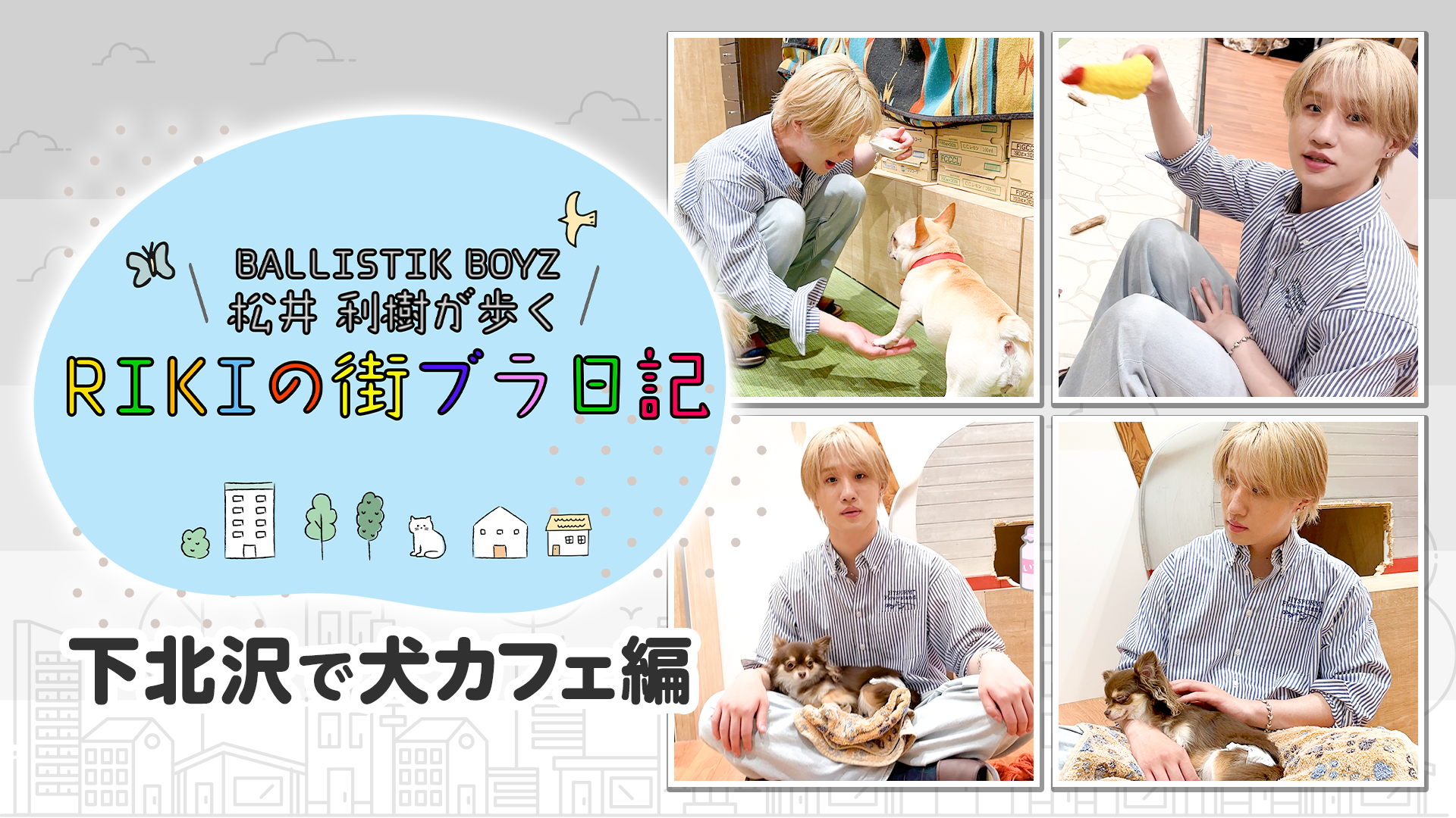BALLISTIK BOYZ 松井利樹が歩くRIKIの街ブラ日記 〜下北沢で犬カフェ編