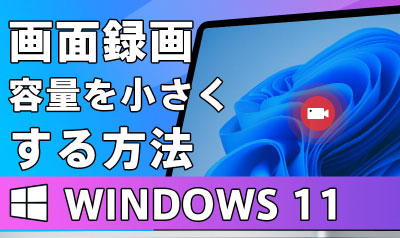 Windows 11で画面録画の容量を小さくする4つの方法！よくある質問も紹介