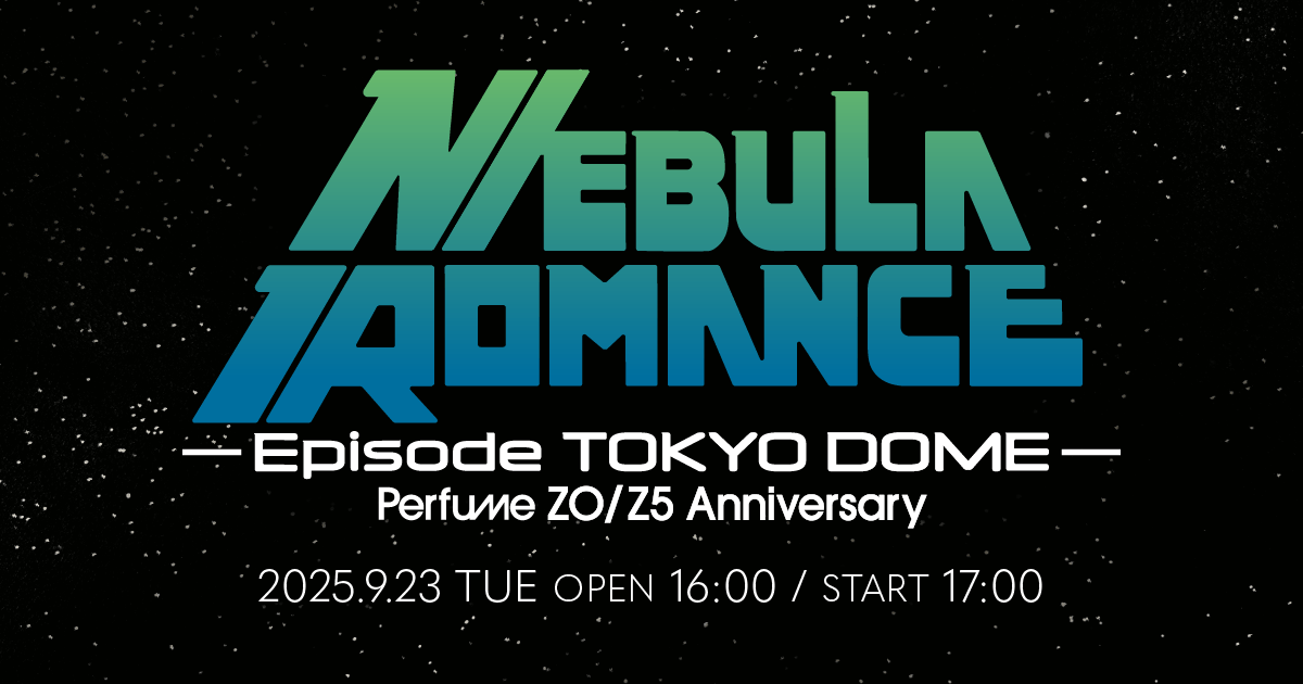 Perfume Z0/Z5 Anniversary “ネビュラロマンス” Episode TOKYO DOME