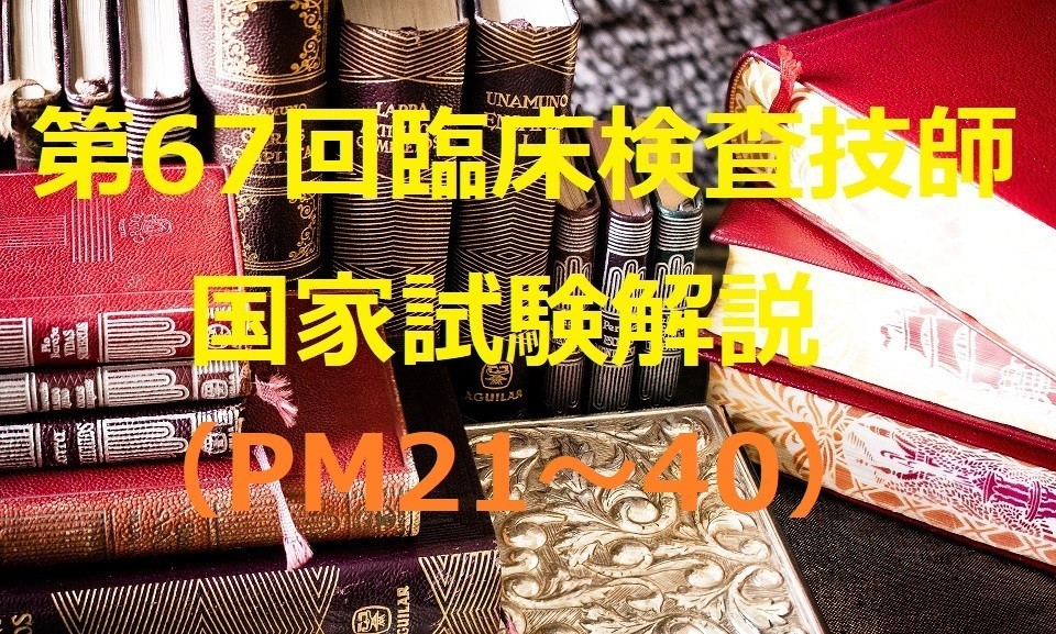 第67回臨床検査技師国家試験解説（PM21～40） | おるてぃのひとりごと