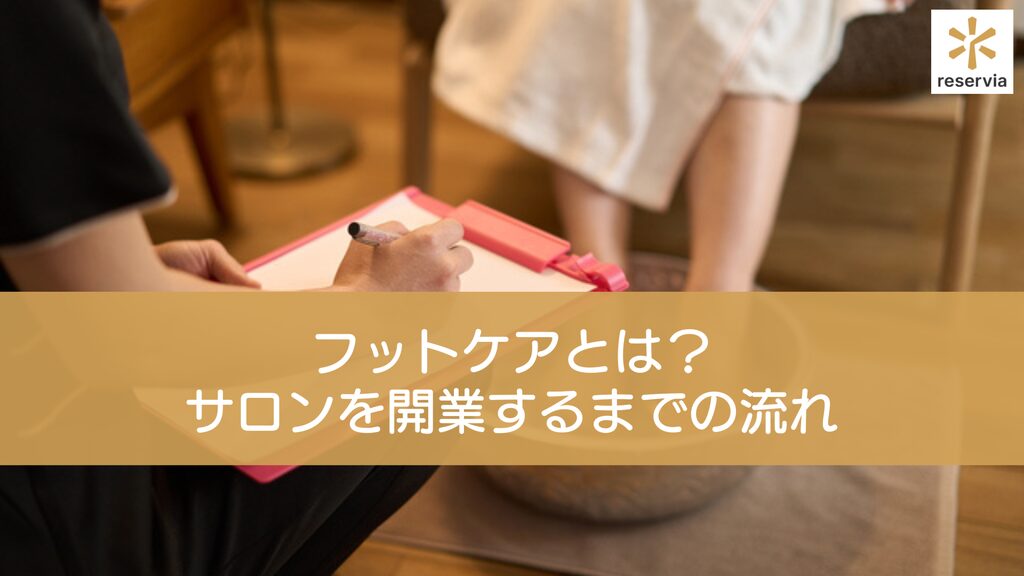 フットケアとは？ サロンを開業するまでの流れを紹介予約システム