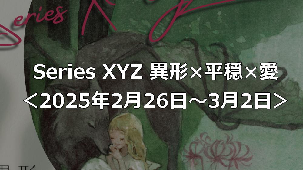 展示「Series XYZ 異形×平穏×愛」＜2025年2月26日～3月2日＞ | 透明